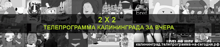 Телепрограмма за вчера канала 2 х 2, Калининград