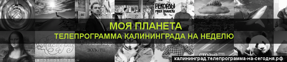 Телепрограмма на неделю канала Моя Планета, Калининград