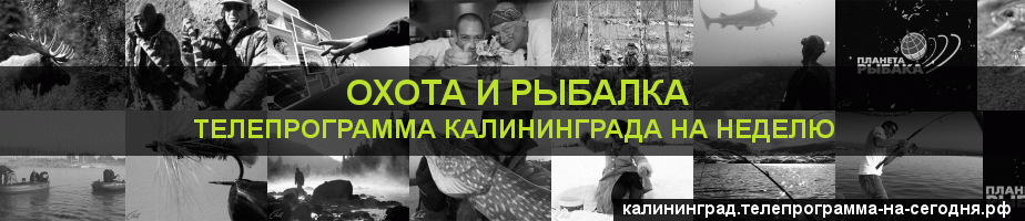 Телепрограмма на неделю канала Охота и Рыбалка, Калининград